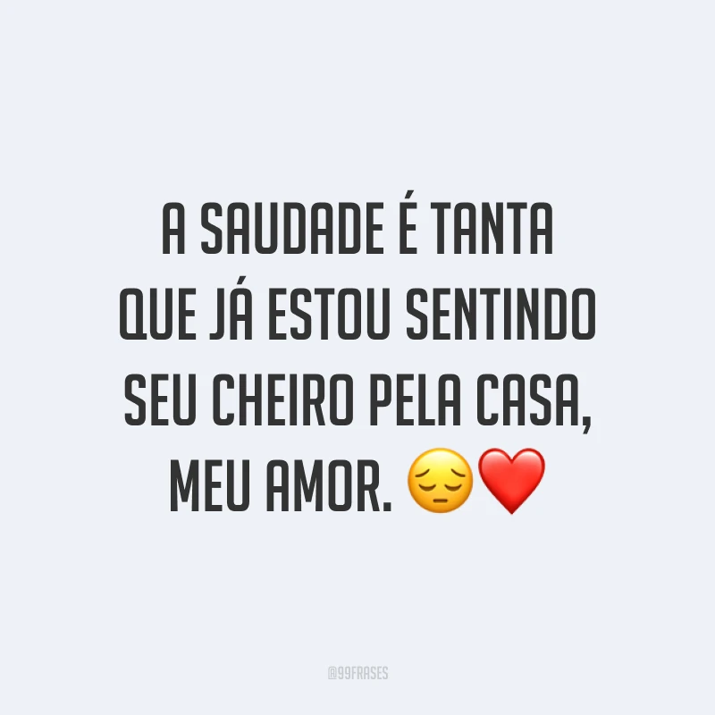 A saudade é tanta que já estou sentindo seu cheiro pela casa, meu amor. 😔❤️