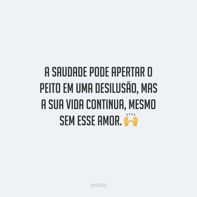 A saudade pode apertar o peito em uma desilusão, mas a sua vida continua, mesmo sem esse amor. 