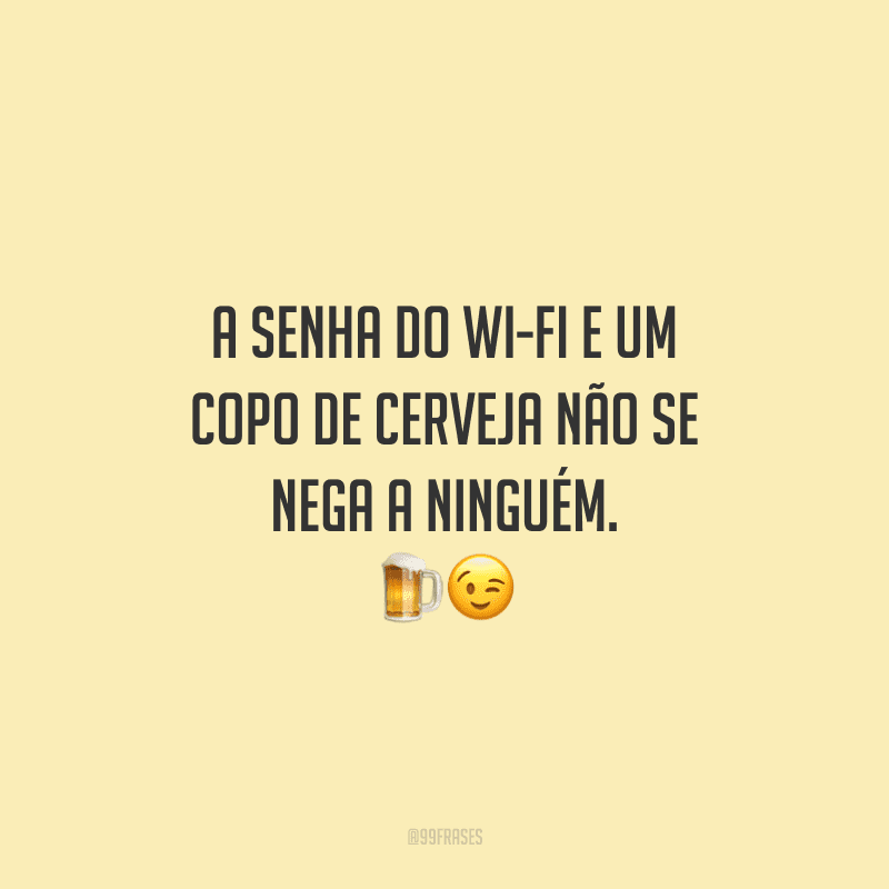 A senha do wi-fi e um copo de cerveja não se nega a ninguém.