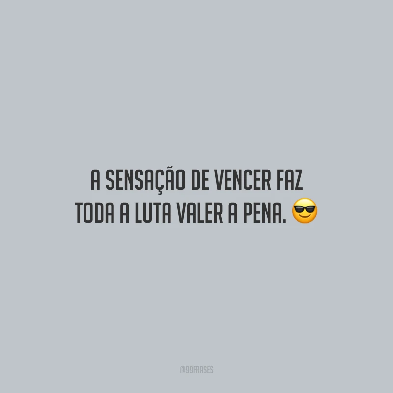 A sensação de vencer faz toda a luta valer a pena.