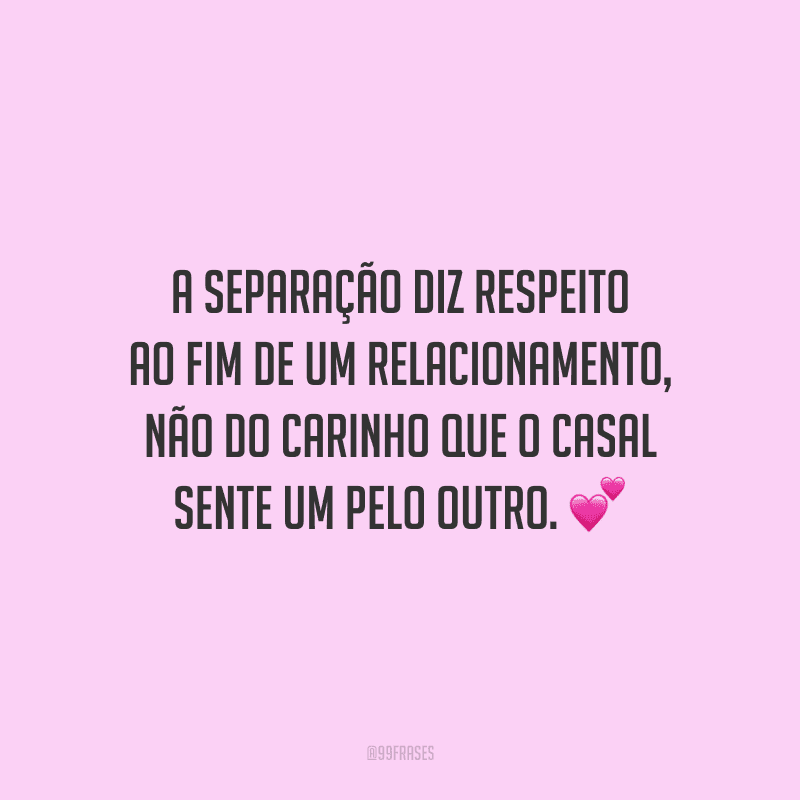 A separação diz respeito ao fim de um relacionamento, não do carinho que o casal sente um pelo outro. 
