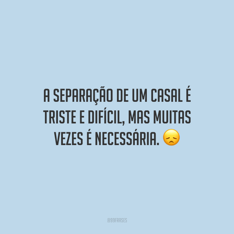 A separação de um casal é triste e difícil, mas muitas vezes é necessária. 
