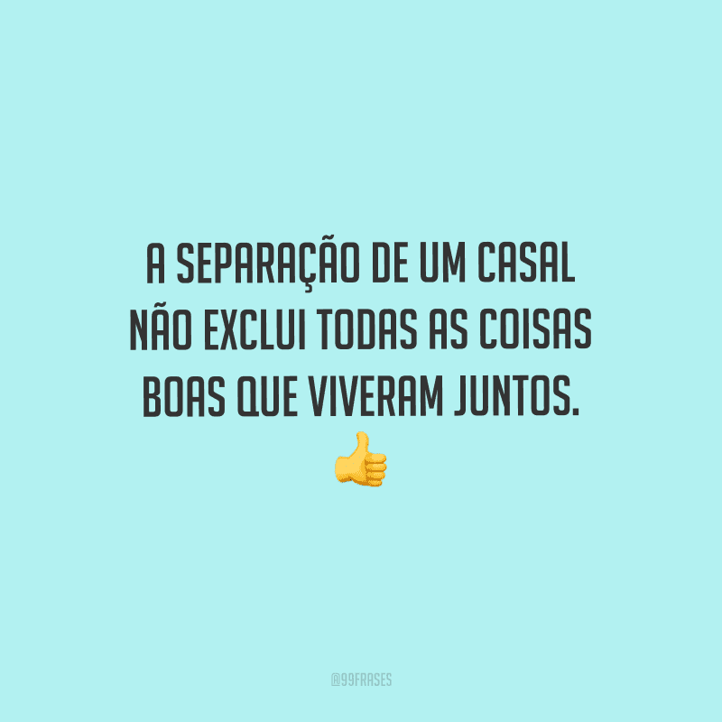 A separação de um casal não exclui todas as coisas boas que viveram juntos. 