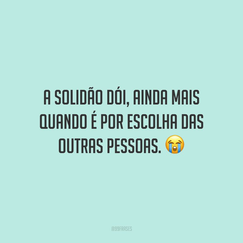 A solidão dói, ainda mais quando é por escolha das outras pessoas.