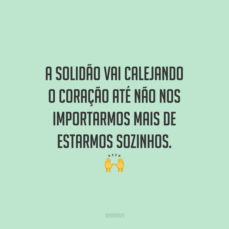 A solidão vai calejando o coração até não nos importarmos mais de estarmos sozinhos.