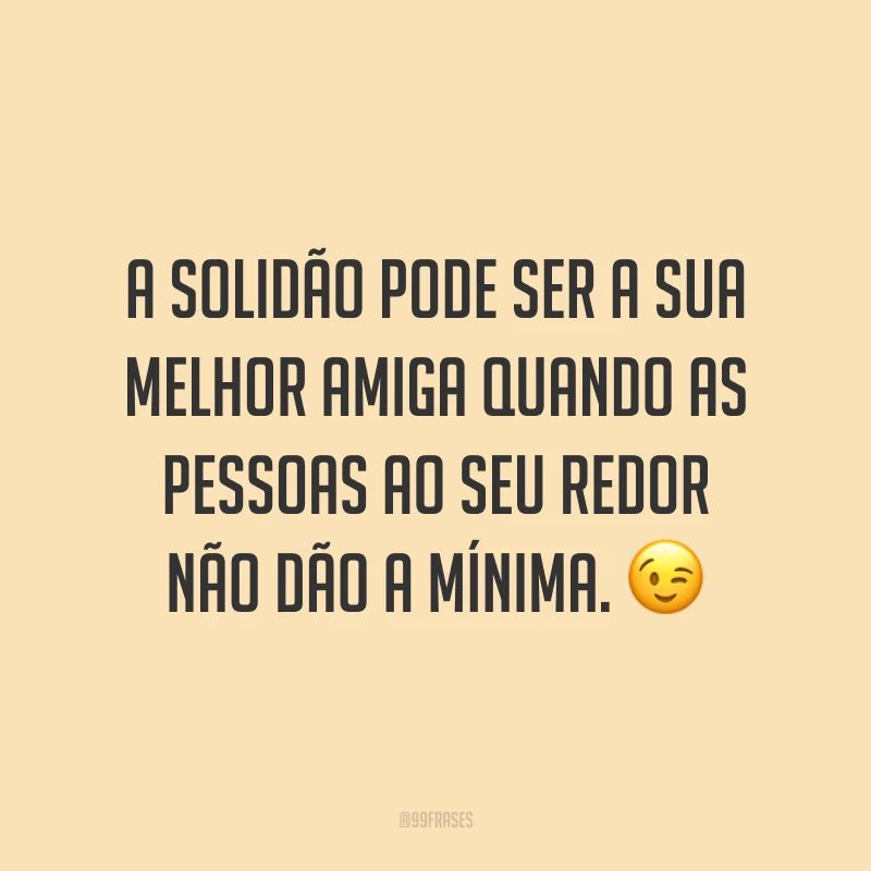 A solidão pode ser a sua melhor amiga quando as pessoas ao seu redor não dão a mínima. ?