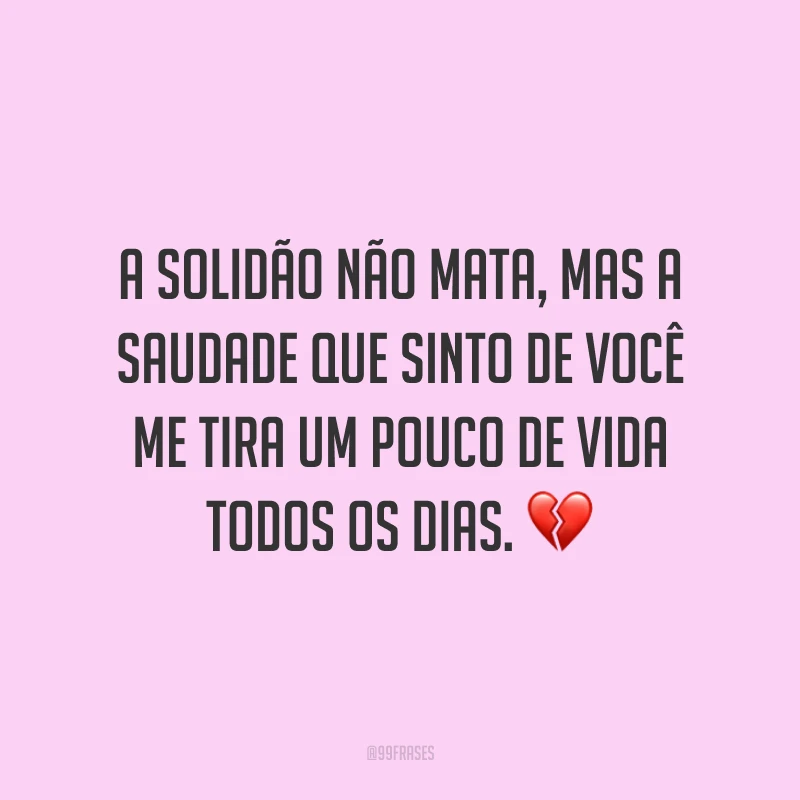 A solidão não mata, mas a saudade que sinto de você me tira um pouco de vida todos os dias. ?