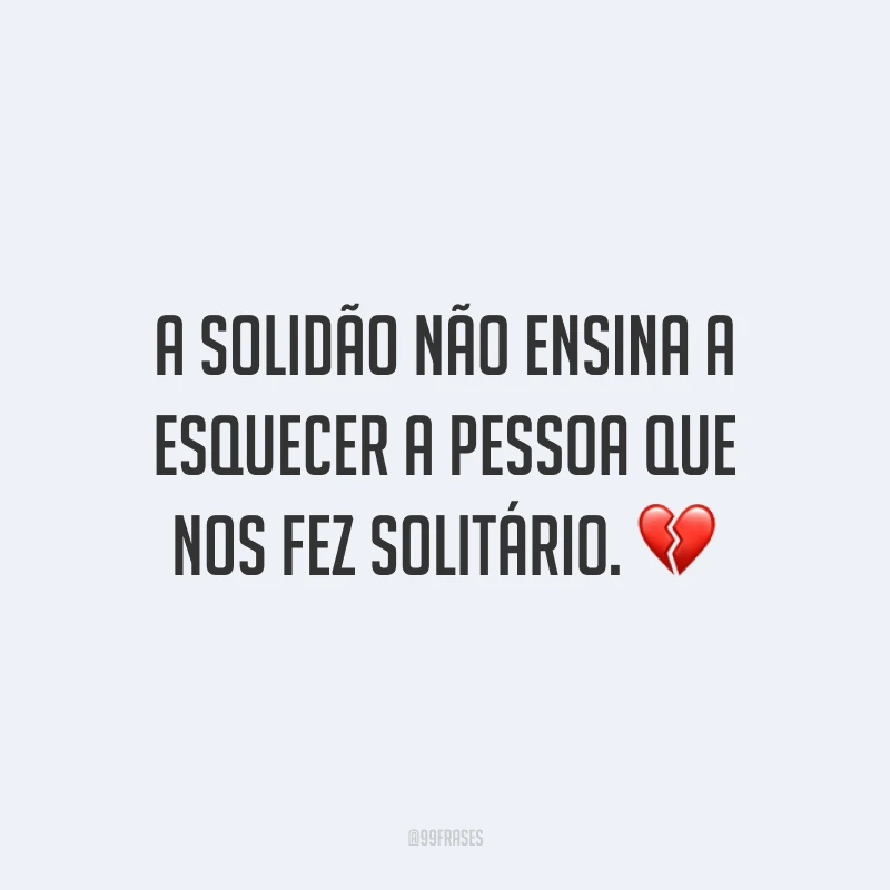 A solidão não ensina a esquecer a pessoa que nos fez solitário. ?