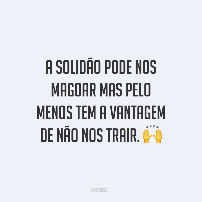 A solidão pode nos magoar mas pelo menos tem a vantagem de não nos trair. ?