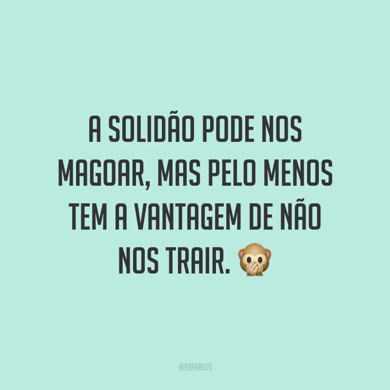 A solidão pode nos magoar, mas pelo menos tem a vantagem de não nos trair. ?