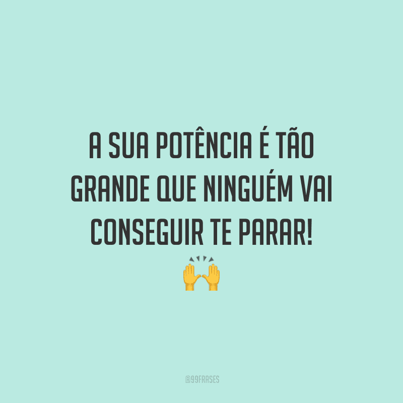 A sua potência é tão grande que ninguém vai conseguir te parar!