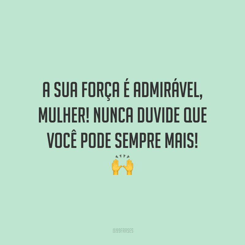 A sua força é admirável, mulher! Nunca duvide que você pode sempre mais!