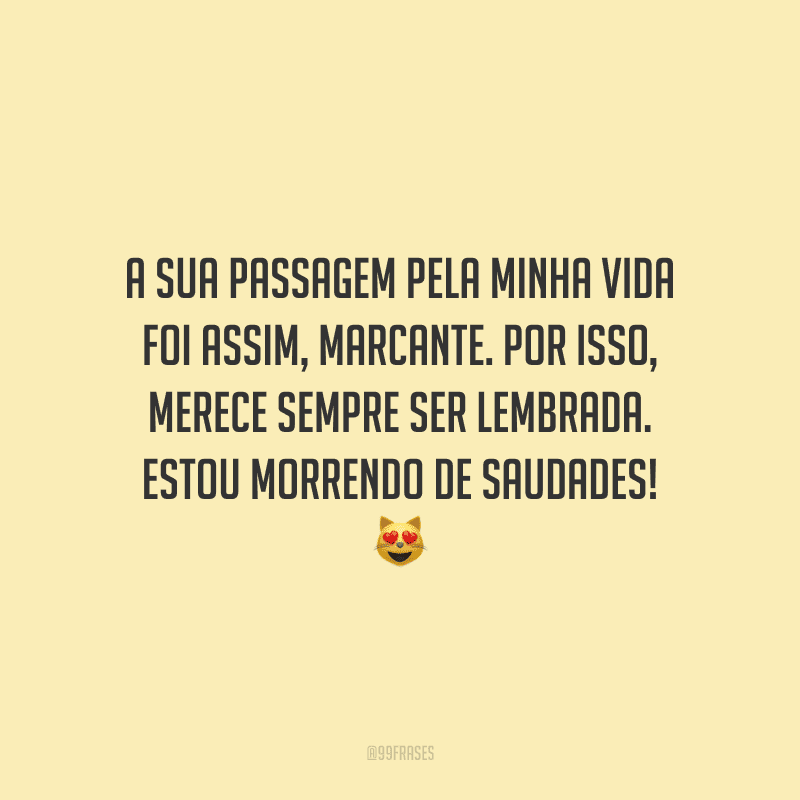 A sua passagem pela minha vida foi assim, marcante. Por isso, merece sempre ser lembrada. Estou morrendo de saudades!