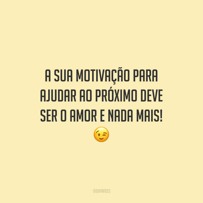 A sua motivação para ajudar ao próximo deve ser o amor e nada mais!