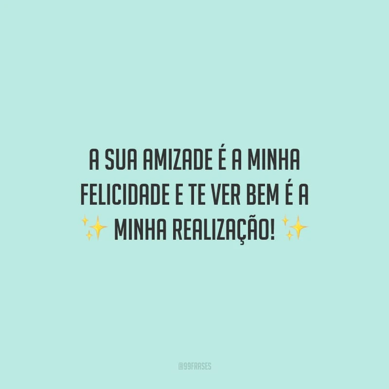 A sua amizade é a minha felicidade e te ver bem é a minha realização!