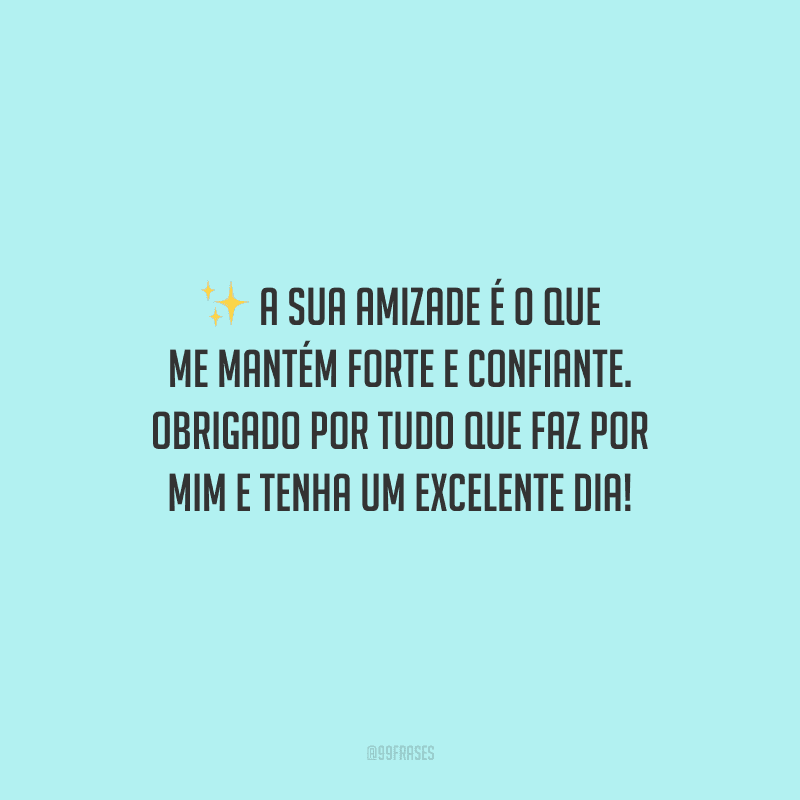 A sua amizade é o que me mantém forte e confiante. Obrigado por tudo que faz por mim e tenha um excelente dia!