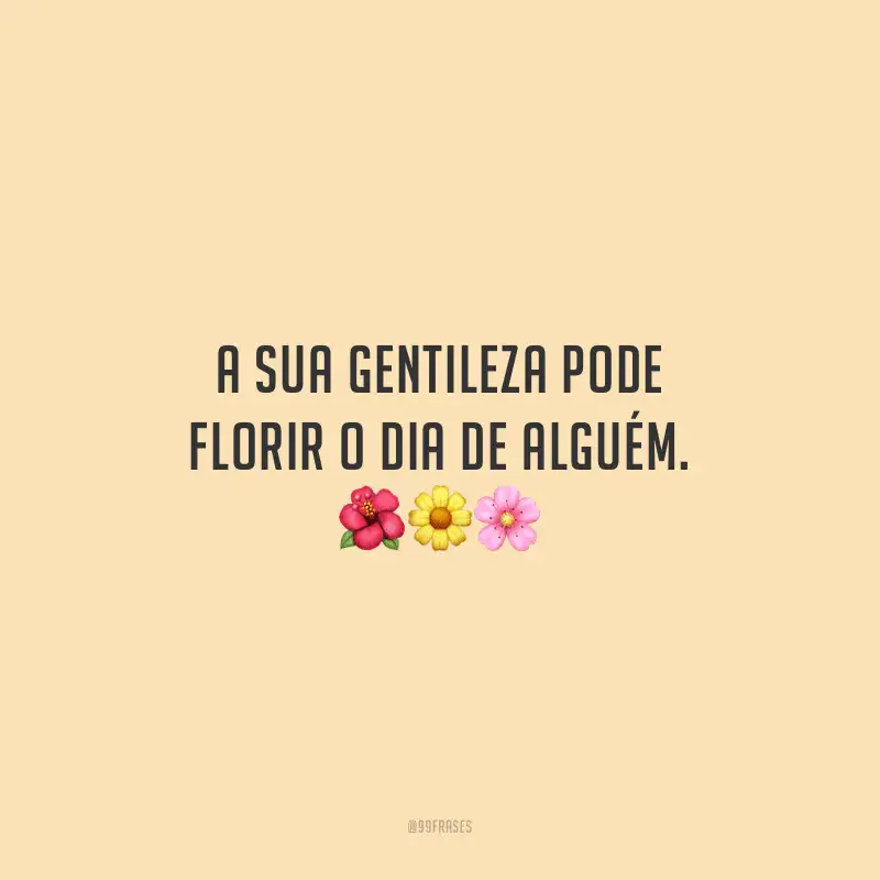 A sua gentileza pode florir o dia de alguém.