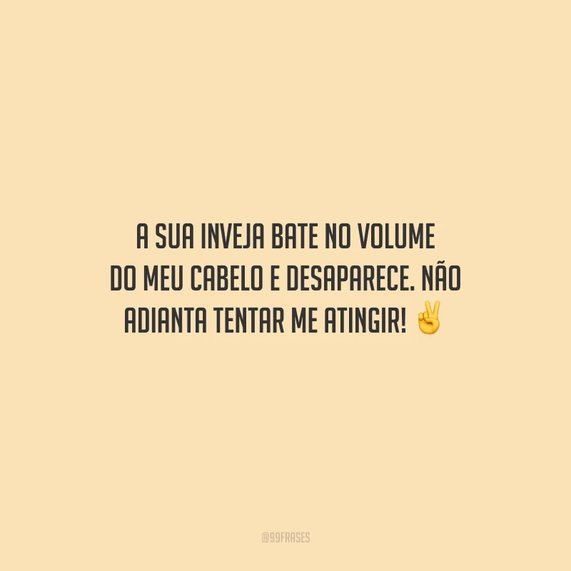 A sua inveja bate no volume do meu cabelo e desaparece. Não adianta tentar me atingir!