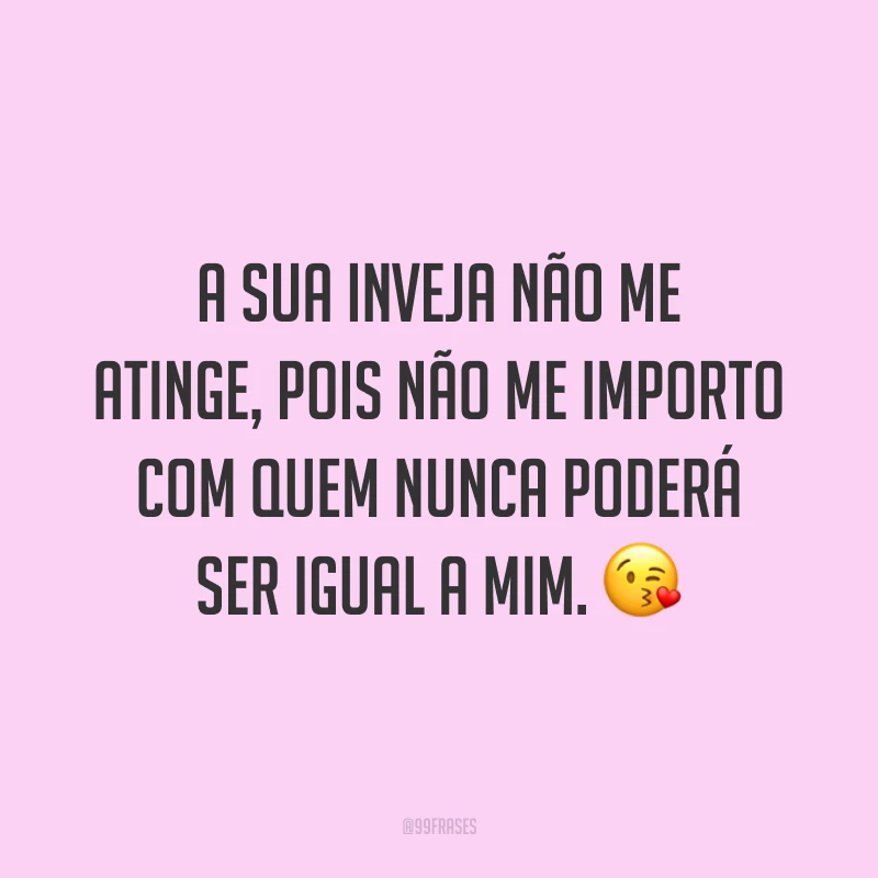 A sua inveja não me atinge, pois não me importo com quem nunca poderá ser igual a mim. 😘