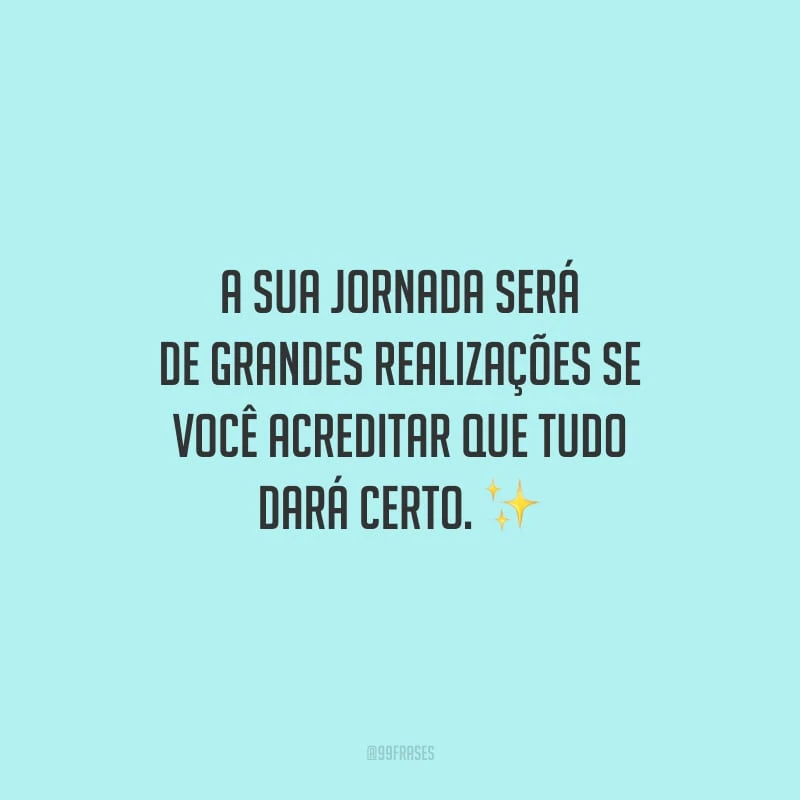 A sua jornada será de grandes realizações se você acreditar que tudo dará certo.