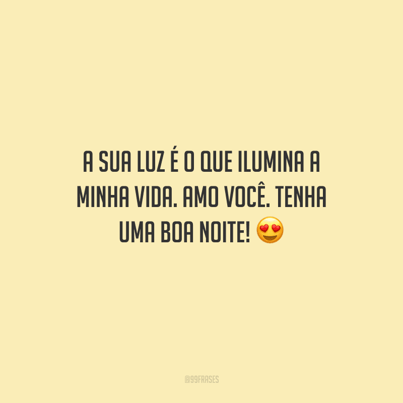 A sua luz é o que ilumina a minha vida. Amo você. Tenha uma boa noite! 