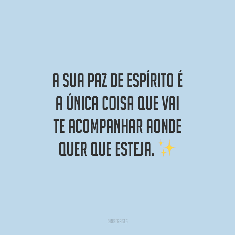 A sua paz de espírito é a única coisa que vai te acompanhar aonde quer que esteja. 