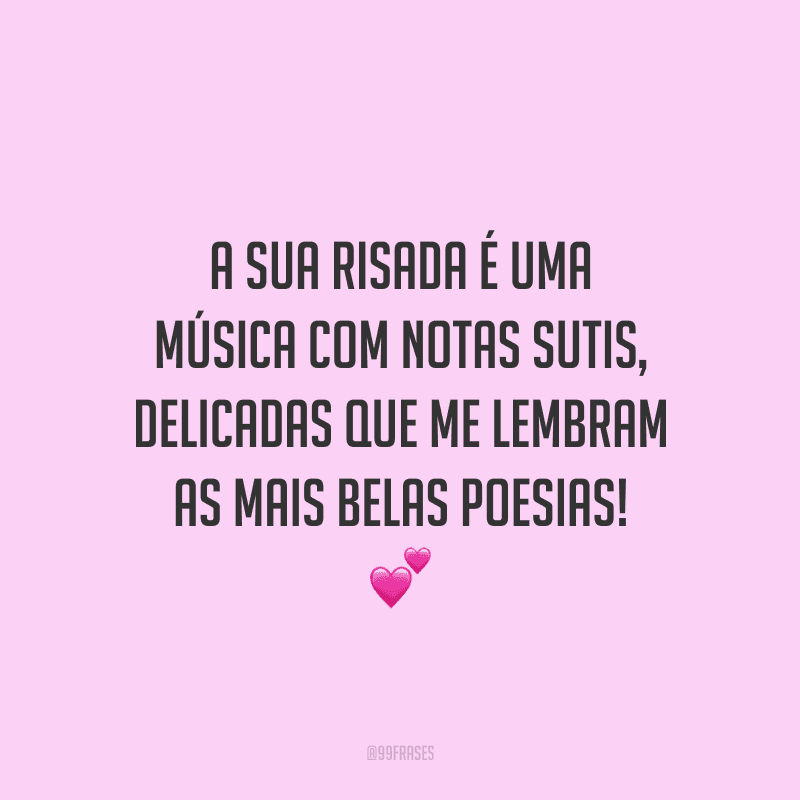 A sua risada é uma música com notas sutis, delicadas que me lembram as mais belas poesias!