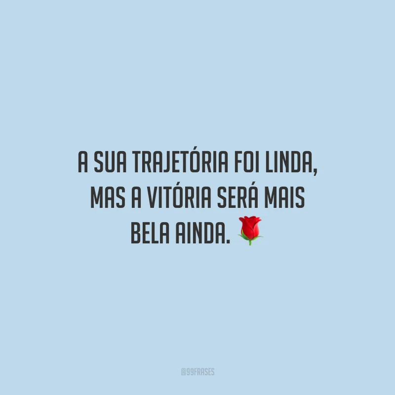 A sua trajetória foi linda, mas a vitória será mais bela ainda.