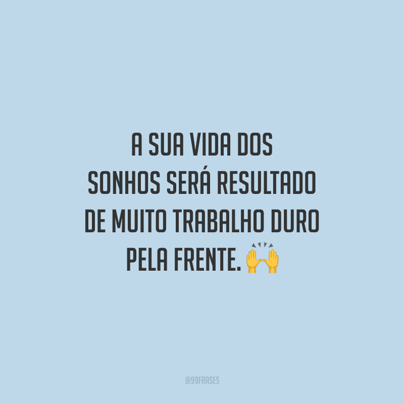A sua vida dos sonhos será resultado de muito trabalho duro pela frente.