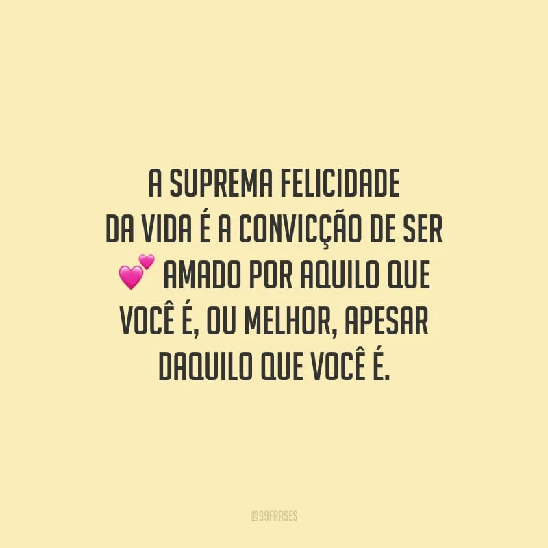 A suprema felicidade da vida é a convicção de ser amado por aquilo que você é, ou melhor, apesar daquilo que você é.