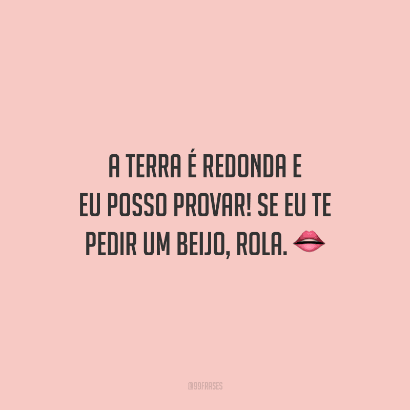 A terra é redonda e eu posso provar! Se eu te pedir um beijo, rola.