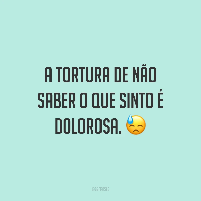 A tortura de não saber o que sinto é dolorosa. 😓
