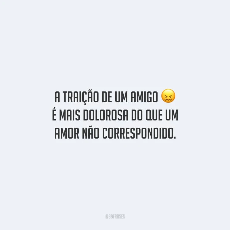 A traição de um amigo é mais dolorosa do que um amor não correspondido. 
