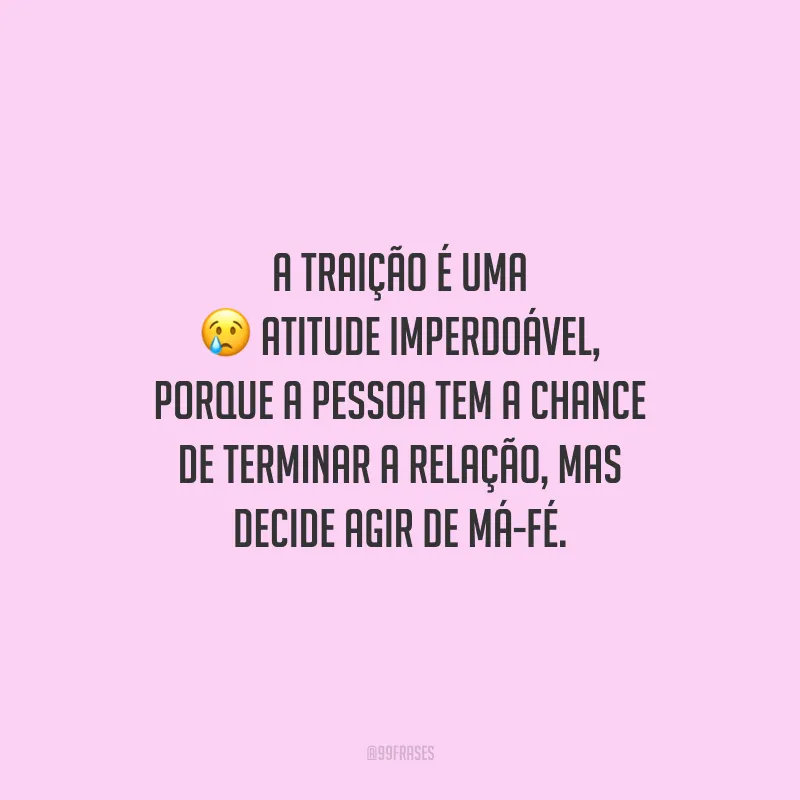 A traição é uma atitude imperdoável, porque a pessoa tem a chance de terminar a relação, mas decide agir de má-fé.