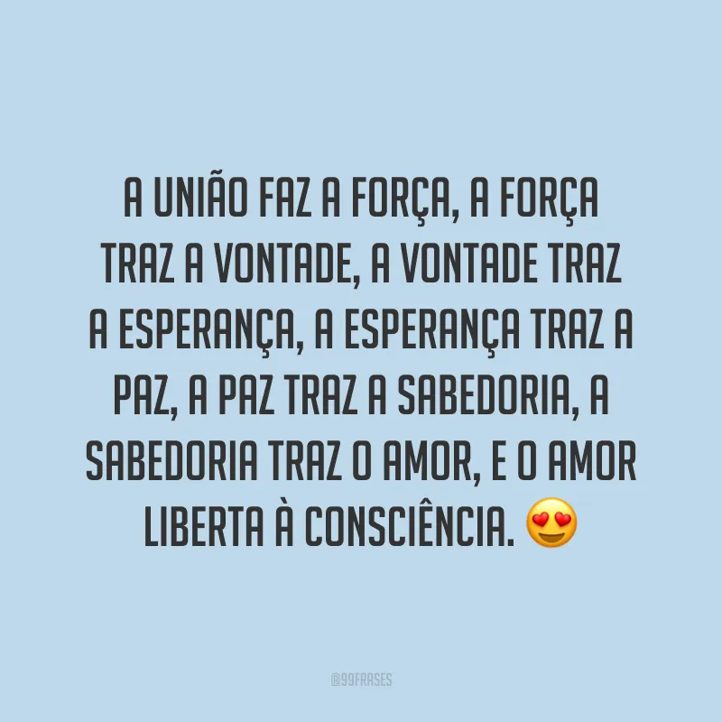 A união faz a força, a força traz a vontade, a vontade traz a esperança, a esperança traz a paz, a paz traz a sabedoria, a sabedoria traz o amor, e o amor liberta à consciência. 😍