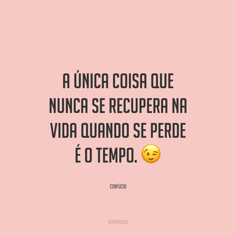 A única coisa que nunca se recupera na vida quando se perde é o tempo.