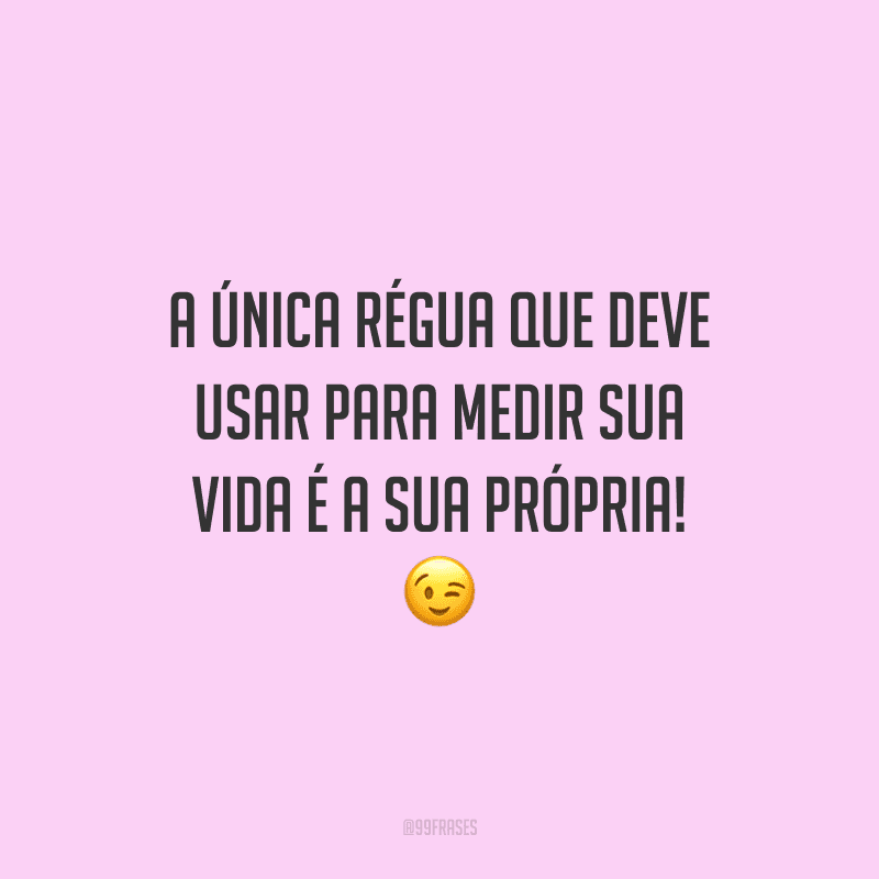 A única régua que deve usar para medir sua vida é a sua própria!