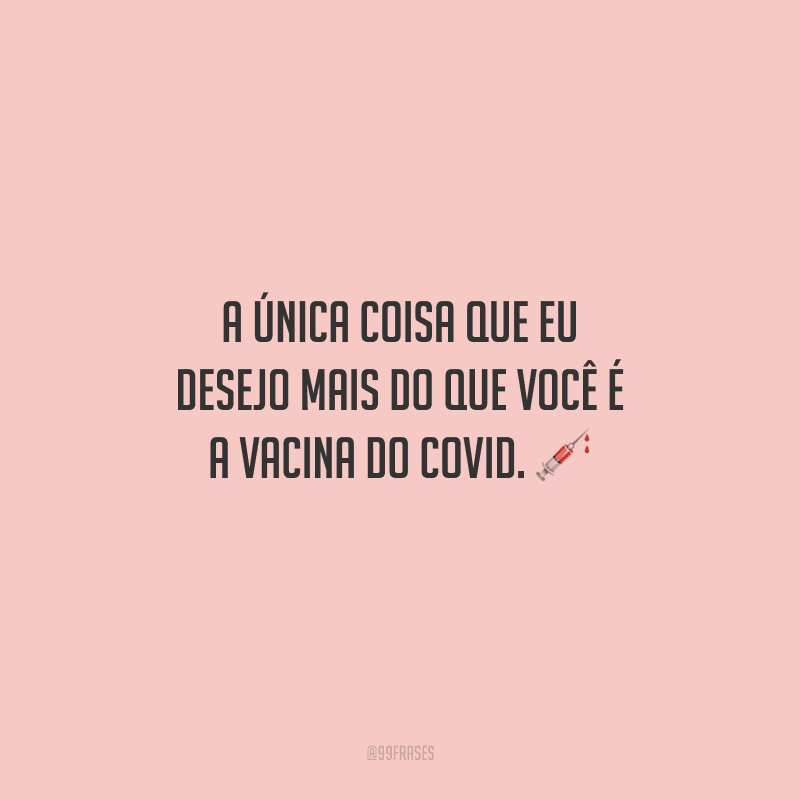 A única coisa que eu desejo mais do que você é a vacina do COVID. 