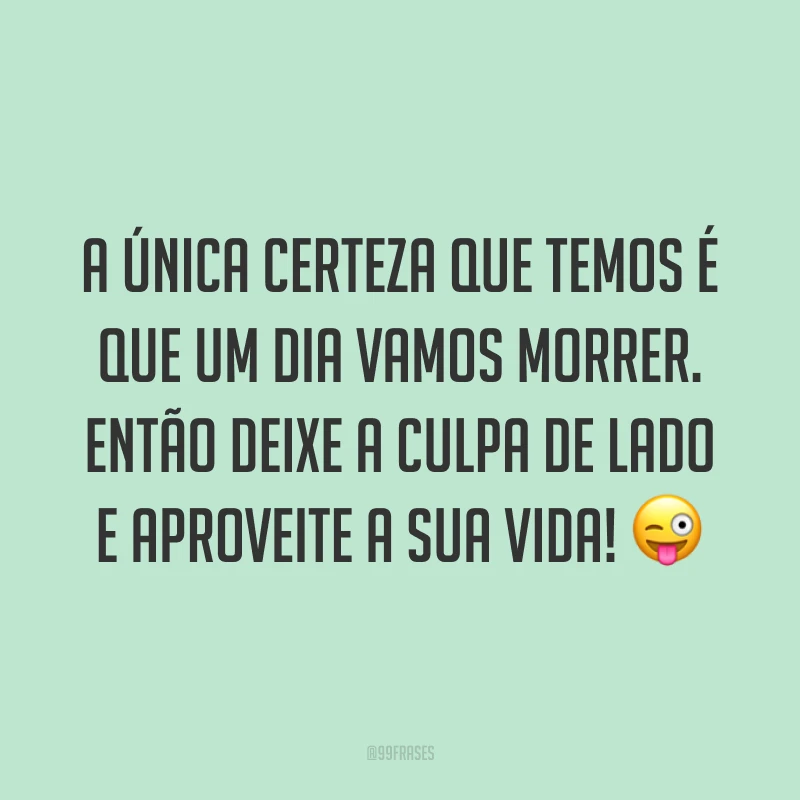 A única certeza que temos é que um dia vamos morrer. Então deixe a culpa de lado e aproveite a sua vida! ?