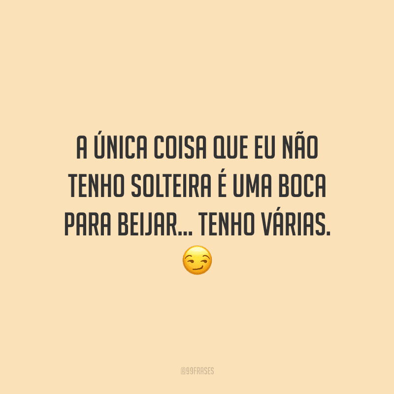A única coisa que eu não tenho solteira é uma boca para beijar... tenho várias.