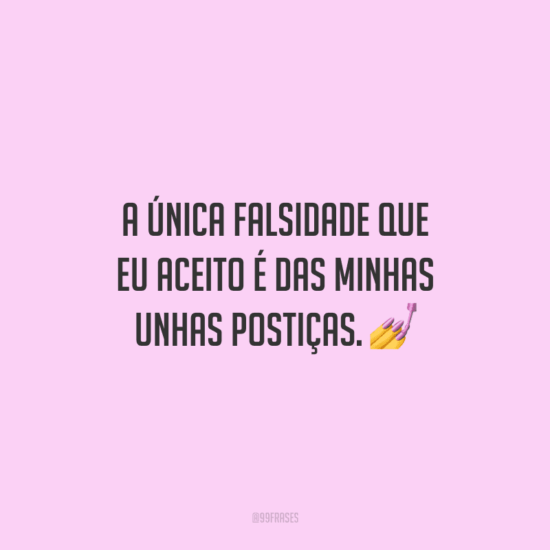 A única falsidade que eu aceito é das minhas unhas postiças.