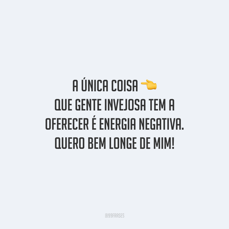 A única coisa que gente invejosa tem a oferecer é energia negativa. Quero bem longe de mim!