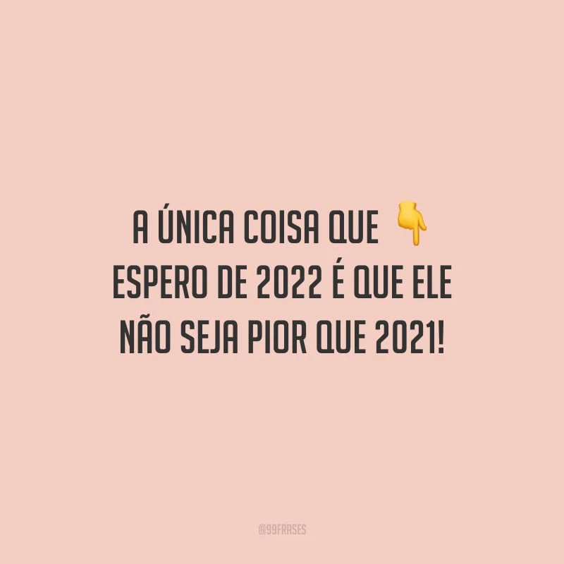 A única coisa que espero de 2022 é que ele não seja pior que 2021!