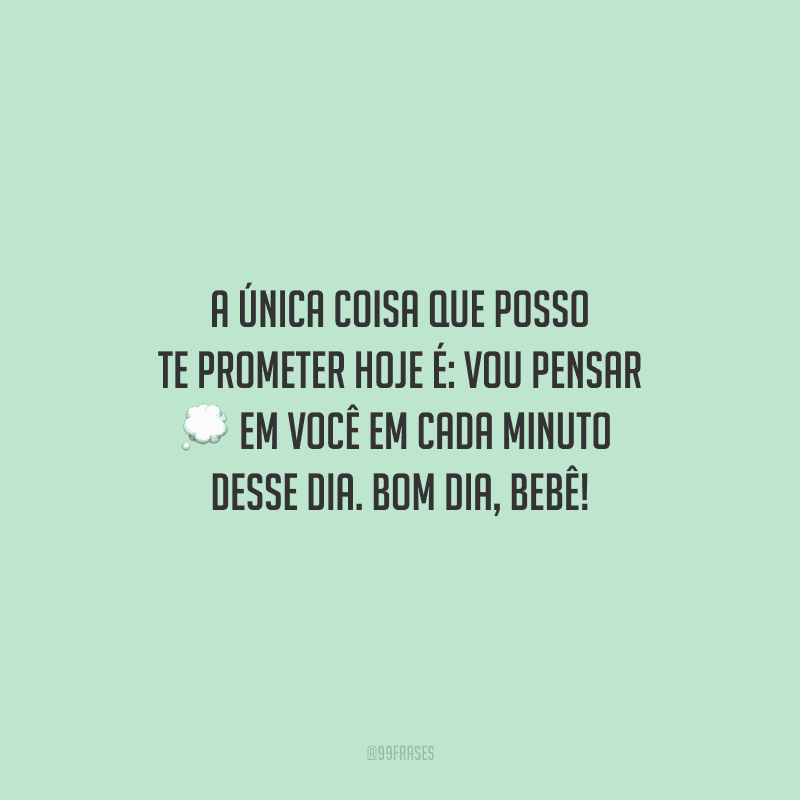 A única coisa que posso te prometer hoje é: vou pensar em você em cada minuto desse dia. Bom dia, bebê!