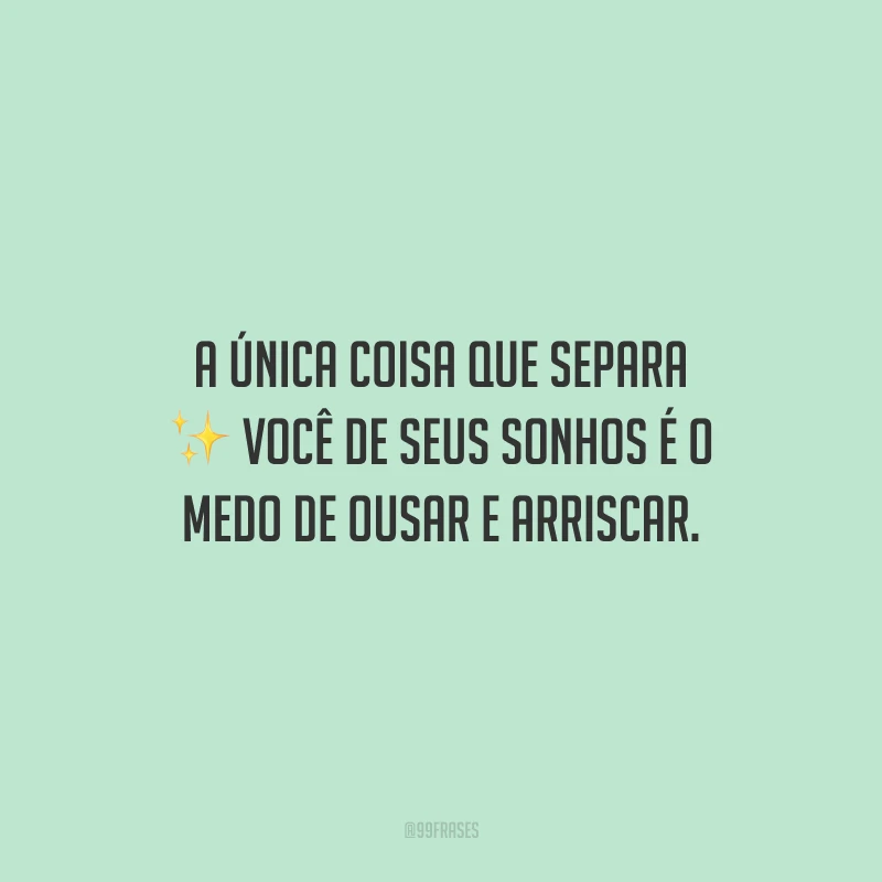 A única coisa que separa você de seus sonhos é o medo de ousar e arriscar.