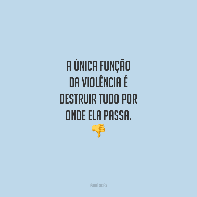 A única função da violência é destruir tudo por onde ela passa. 