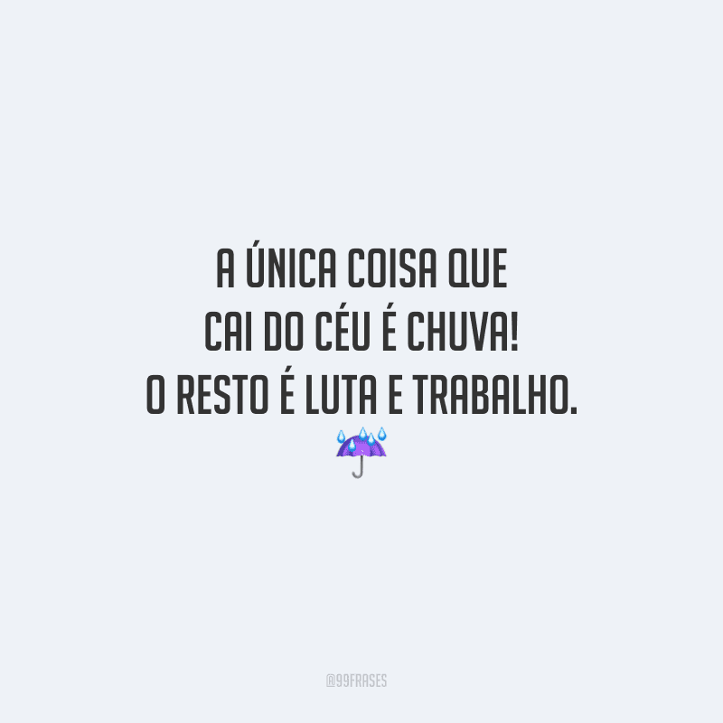 A única coisa que cai do céu é chuva! O resto é luta e trabalho.