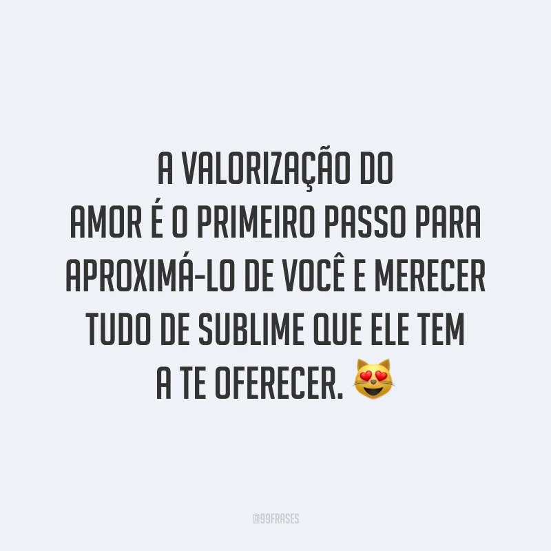 A valorização do amor é o primeiro passo para aproximá-lo de você e merecer tudo de sublime que ele tem a te oferecer. 😻