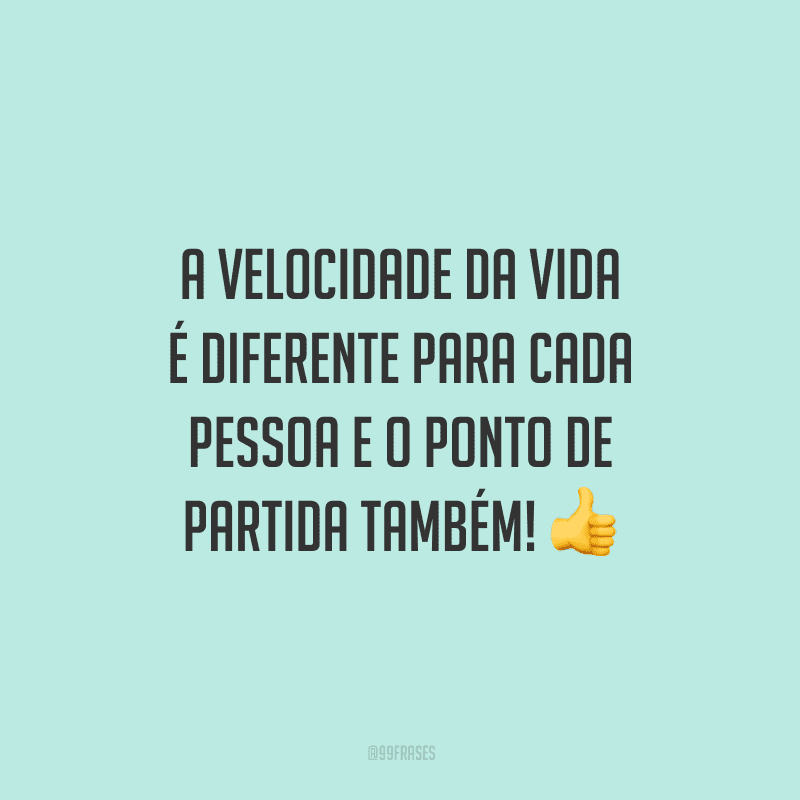 A velocidade da vida é diferente para cada pessoa e o ponto de partida também!