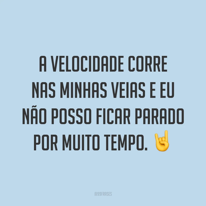 A velocidade corre nas minhas veias e eu não posso ficar parado por muito tempo. ?